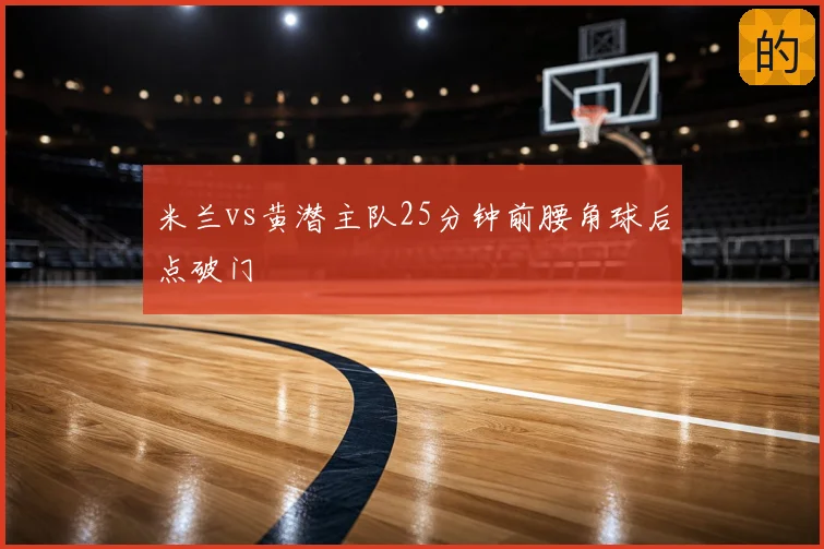 米兰vs黄潜主队25分钟前腰角球后点破门