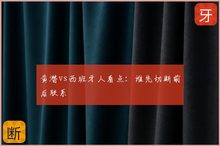 黄潜vs西班牙人看点：谁先切断前后联系