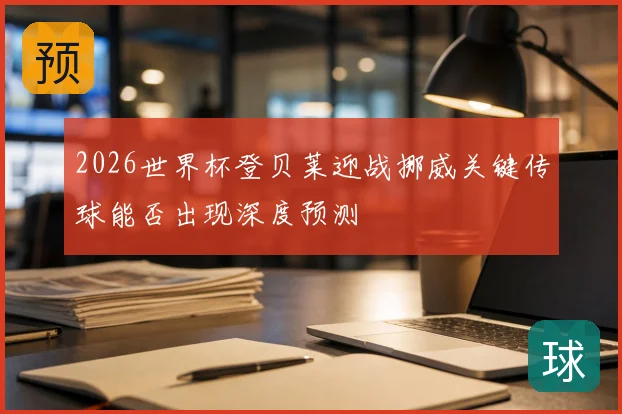 2026世界杯登贝莱迎战挪威关键传球能否出现深度预测
