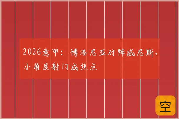 2026意甲:博洛尼亚对阵威尼斯,小角度射门成焦点