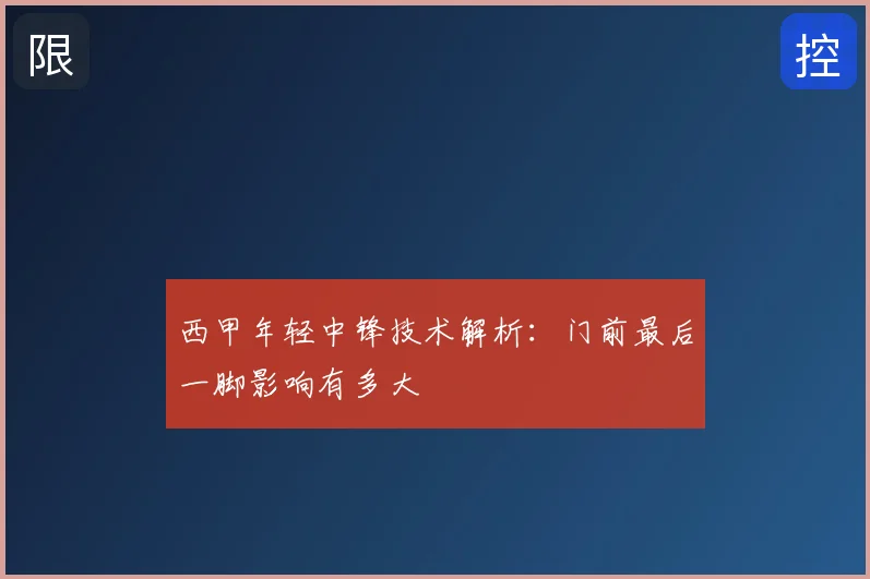 西甲年轻中锋技术解析:门前最后一脚影响有多大