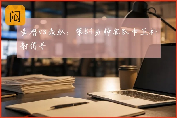 黄潜vs森林，第84分钟客队中卫补射得手